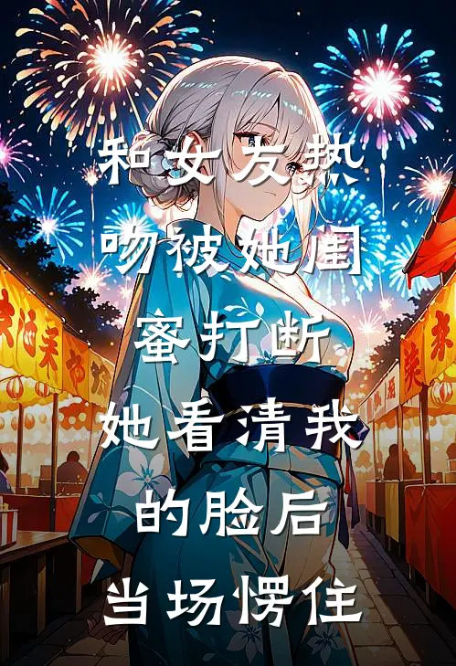 和女友热吻被她闺蜜打断，她看清我的脸后，当场愣住