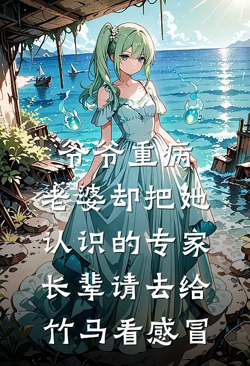 爷爷重病，老婆却把她认识的专家长辈请去给竹马看感冒