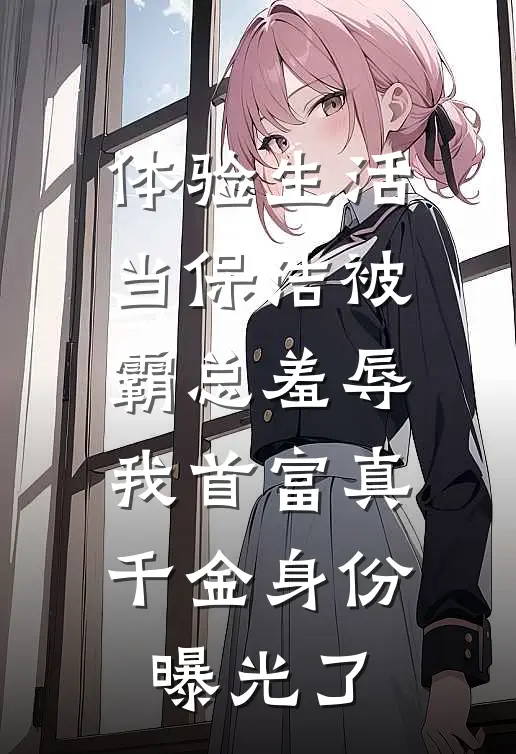 体验生活当保洁被霸总羞辱，我首富真千金身份曝光了