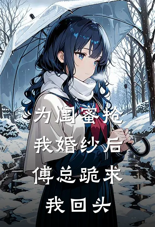 为闺蜜抢我婚纱后，傅总跪求我回头