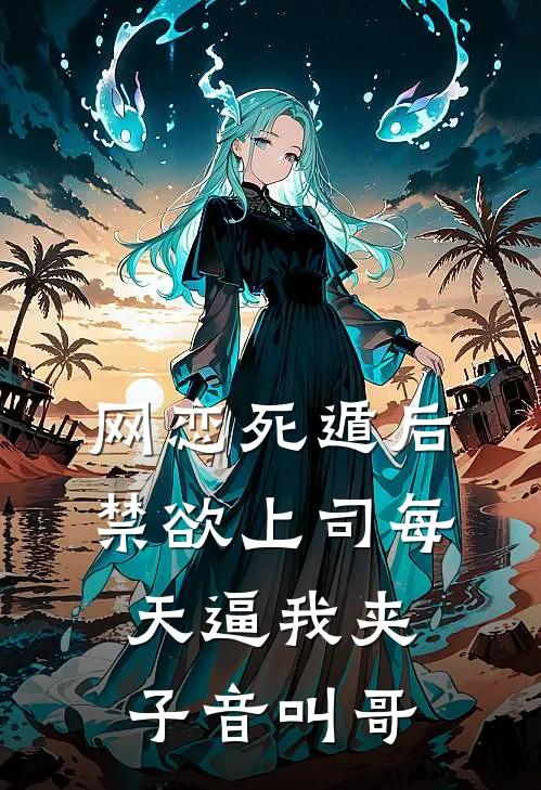 网恋死遁后，禁欲上司每天逼我夹子音叫哥