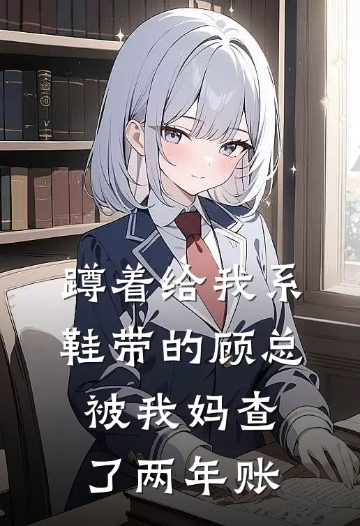 蹲着给我系鞋带的顾总，被我妈查了两年账