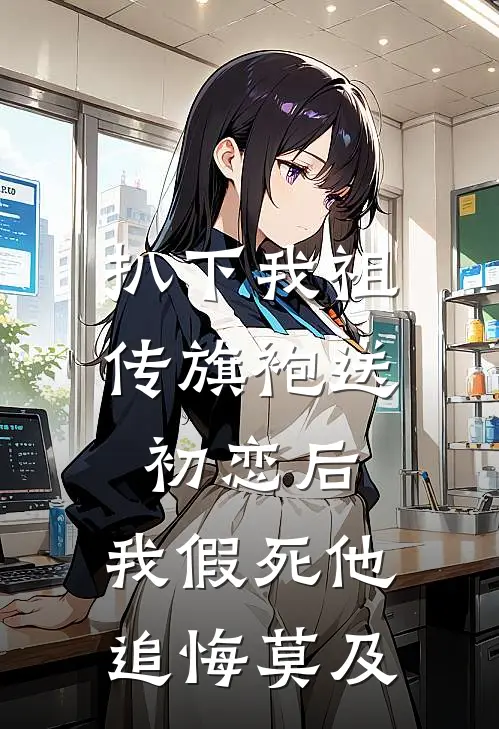 扒下我祖传旗袍送初恋后，我假死他追悔莫及