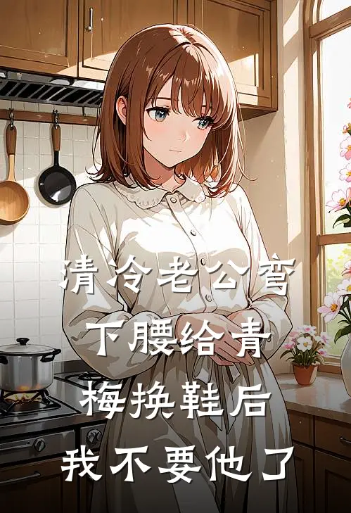 清冷老公弯下腰给青梅换鞋后，我不要他了