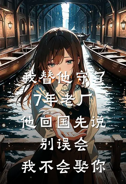 我替他守了7年老厂，他回国先说：别误会，我不会娶你