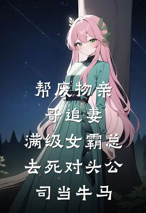 帮废物亲哥追妻，满级女霸总去死对头公司当牛马