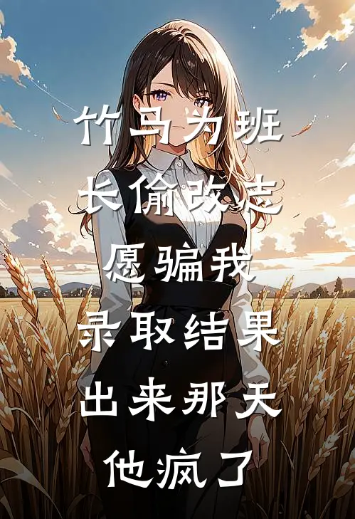 竹马为班长偷改志愿骗我，录取结果出来那天，他疯了