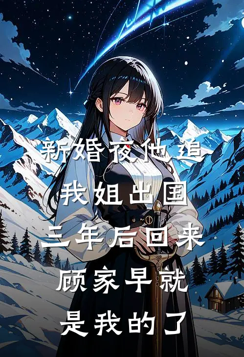 新婚夜他追我姐出国，三年后回来，顾家早就是我的了