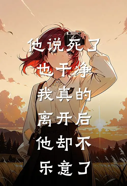 他说死了也干净，我真的离开后，他却不乐意了