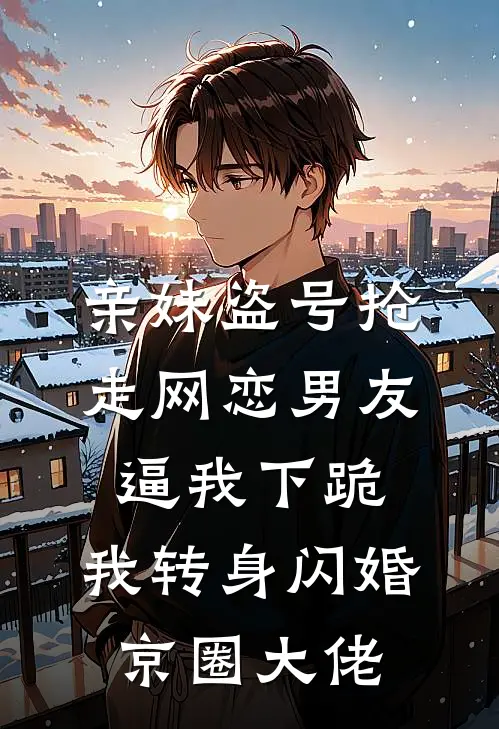 亲妹盗号抢走网恋男友，逼我下跪，我转身闪婚京圈大佬