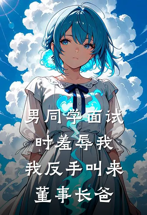 男同学面试时羞辱我，我反手叫来董事长爸