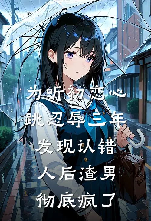 为听初恋心跳忍辱三年，发现认错人后渣男彻底疯了