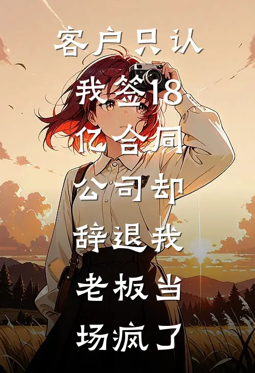 客户只认我签18亿合同，公司却辞退我，老板当场疯了
