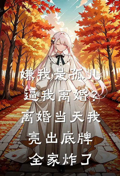 嫌我是孤儿逼我离婚？离婚当天我亮出底牌全家炸了