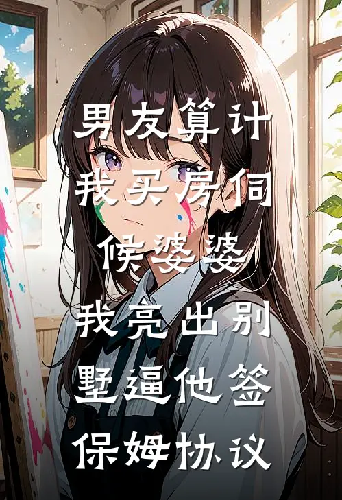 男友算计我买房伺候婆婆，我亮出别墅逼他签保姆协议