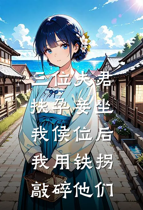 三位夫君扶孕妾坐我侯位后，我用铁拐敲碎他们