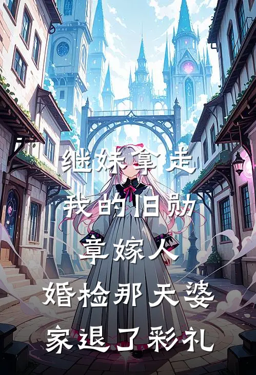 继妹拿走我的旧勋章嫁人，婚检那天婆家退了彩礼
