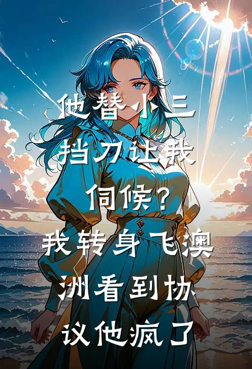 他替小三挡刀让我伺候？我转身飞澳洲，看到协议他疯了