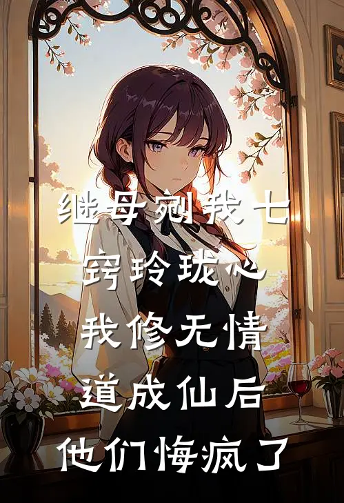 继母剜我七窍玲珑心，我修无情道成仙后，他们悔疯了