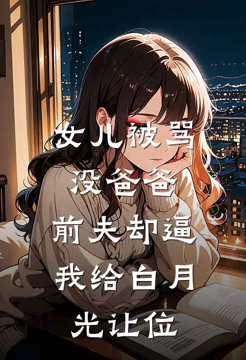 女儿被骂没爸爸，前夫却逼我给白月光让位