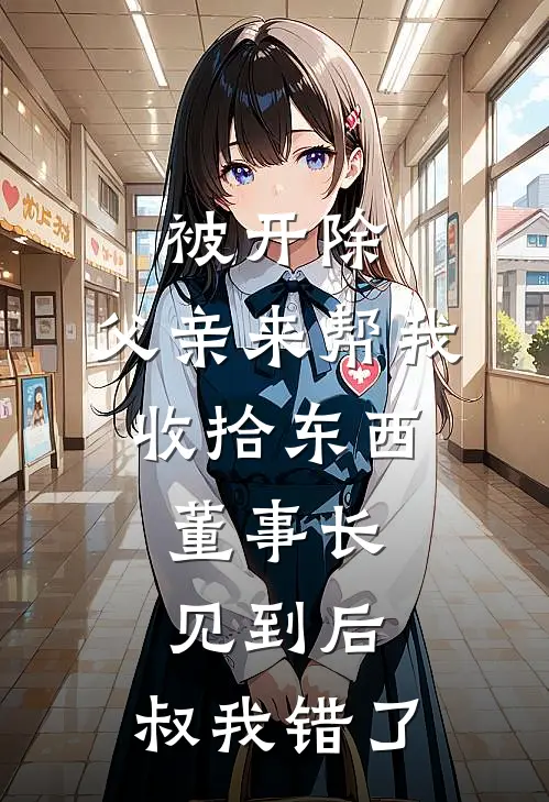 被开除，父亲来帮我收拾东西，董事长见到后：叔我错了