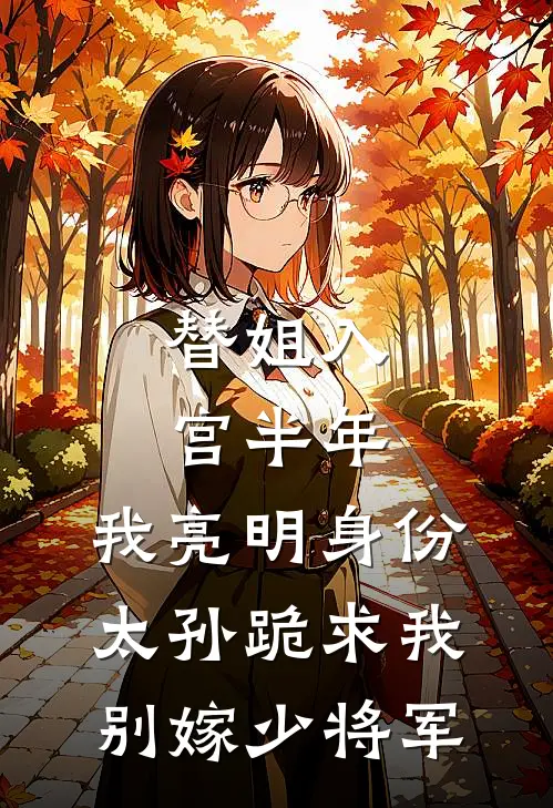 替姐入宫半年，我亮明身份：太孙跪求我别嫁少将军