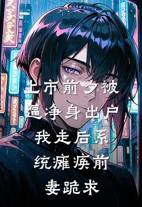 上市前夕被逼净身出户，我走后系统瘫痪前妻跪求