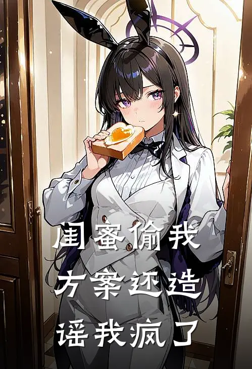 闺蜜偷我方案还造谣我疯了