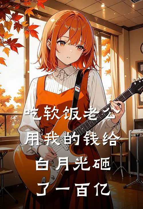 吃软饭老公用我的钱给白月光砸了一百亿