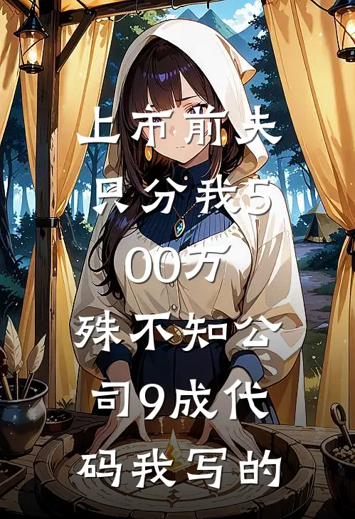 上市前夫只分我500万，殊不知公司9成代码我写的
