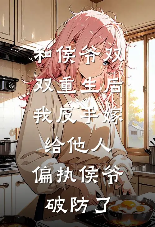 和侯爷双双重生后，我反手嫁给他人，偏执侯爷破防了