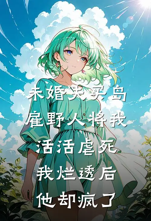 未婚夫买岛雇野人将我活活虐死，我烂透后他却疯了