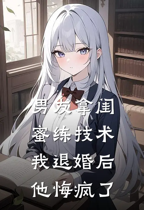 男友拿闺蜜练技术，我退婚后他悔疯了