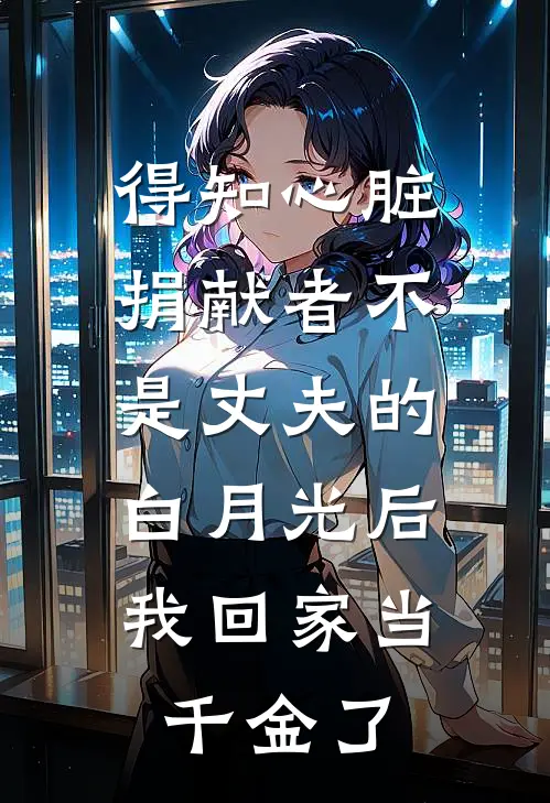 得知心脏捐献者不是丈夫的白月光后，我回家当千金了