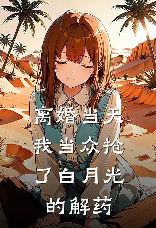 离婚当天，我当众抢了白月光的解药