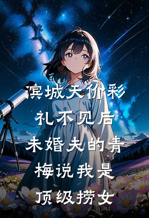 滨城天价彩礼不见后，未婚夫的青梅说我是顶级捞女