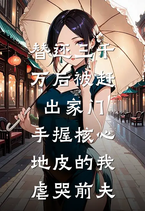 替还三千万后被赶出家门，手握核心地皮的我虐哭前夫