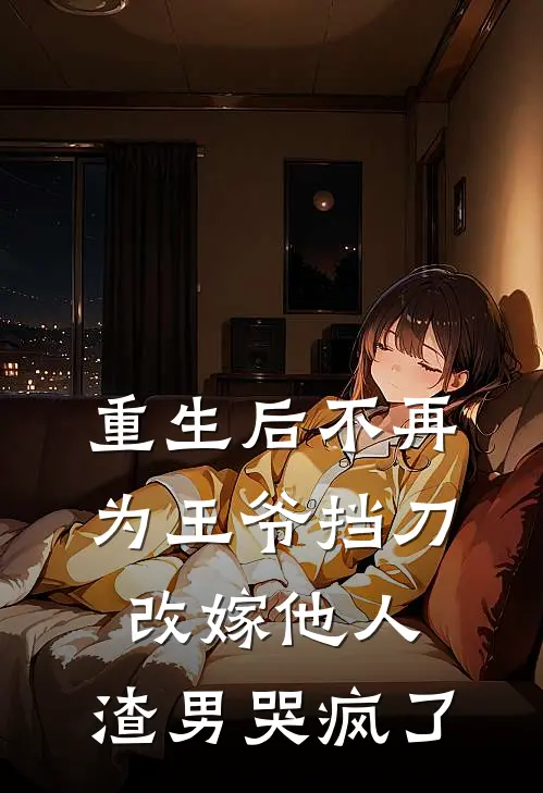 重生后不再为王爷挡刀，改嫁他人，渣男哭疯了