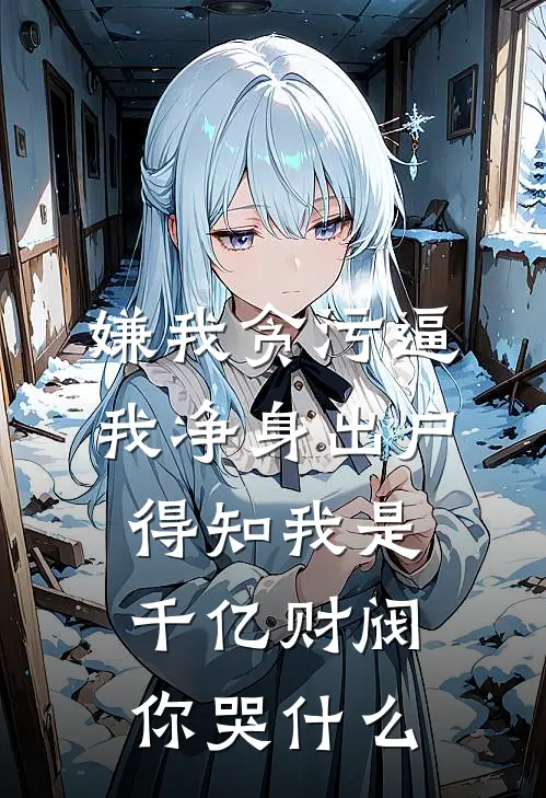 嫌我贪污逼我净身出户，得知我是千亿财阀你哭什么