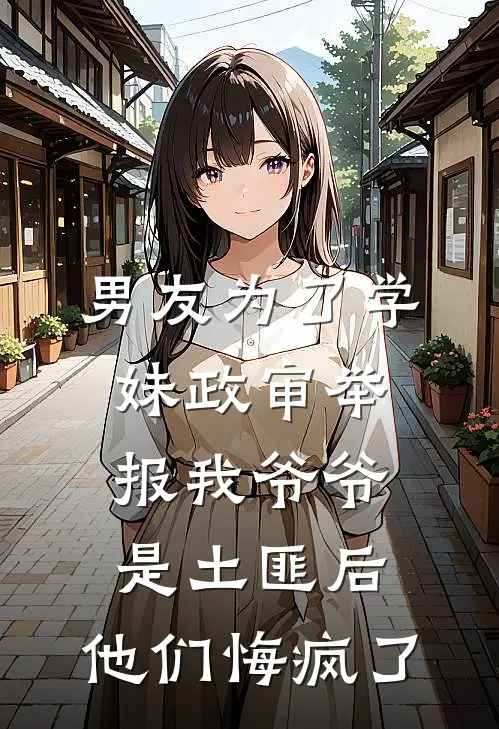 男友为了学妹政审举报我爷爷是土匪后，他们悔疯了