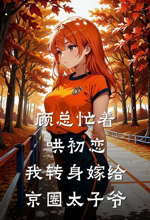 顾总忙着哄初恋，我转身嫁给京圈太子爷