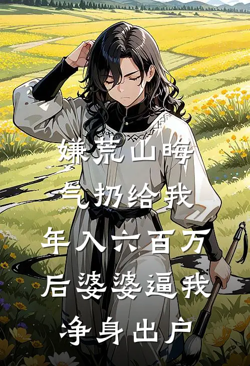 嫌荒山晦气扔给我，年入六百万后婆婆逼我净身出户