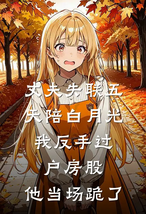 丈夫失联五天陪白月光，我反手过户房股，他当场跪了