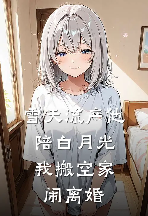 雪天流产他陪白月光，我搬空家闹离婚