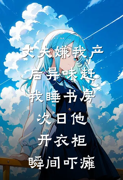 丈夫嫌我产后异味赶我睡书房，次日他开衣柜，瞬间吓瘫