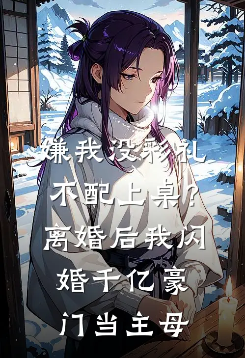 嫌我没彩礼不配上桌？离婚后，我闪婚千亿豪门当主母