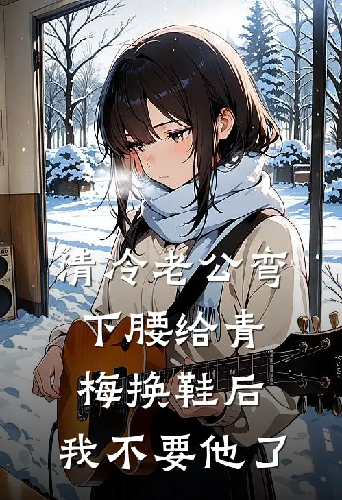 清冷老公弯下腰给青梅换鞋后，我不要他了