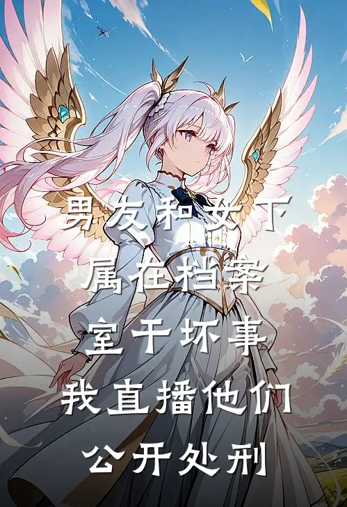 男友和女下属在档案室干坏事，我直播他们公开处刑
