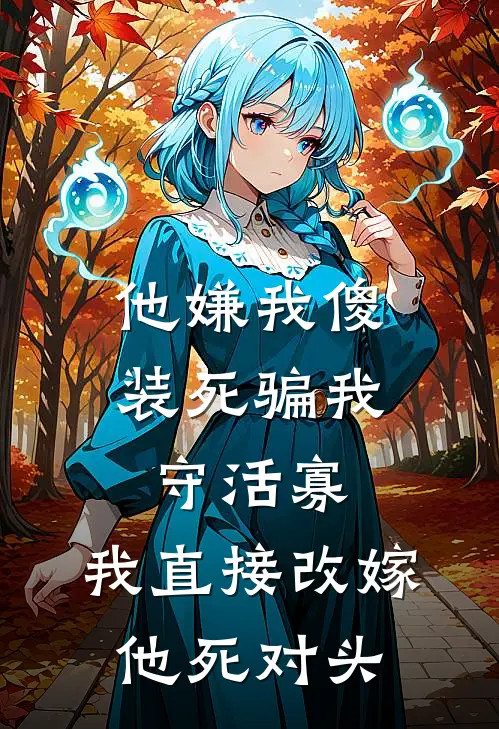 他嫌我傻装死骗我守活寡，我直接改嫁他死对头