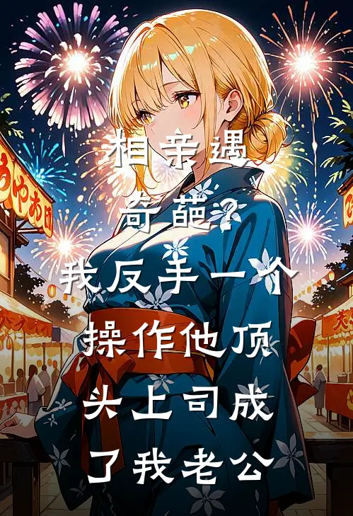 相亲遇奇葩？我反手一个操作，他顶头上司成了我老公